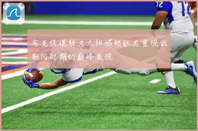 布克伤退助力太阳崛起狄龙重现俄勒冈时期的巅峰表现