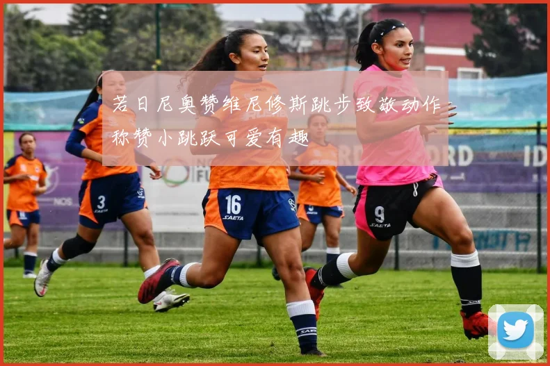 若日尼奥赞维尼修斯跳步致敬动作称赞小跳跃可爱有趣