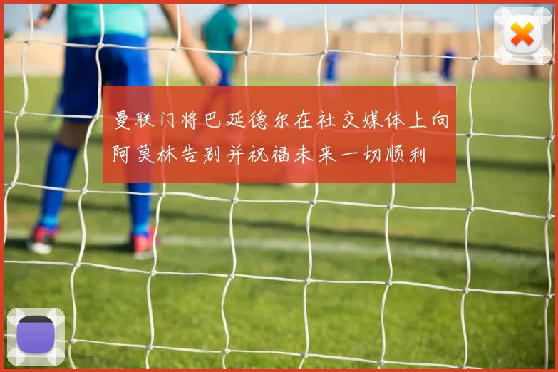 曼联门将巴延德尔在社交媒体上向阿莫林告别并祝福未来一切顺利