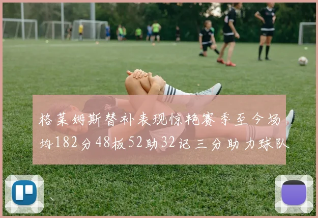 格莱姆斯替补表现惊艳赛季至今场均182分48板52助32记三分助力球队