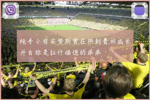 枪手小将安努斯曾在热刺青训成长并自称是拉什福德的弟弟