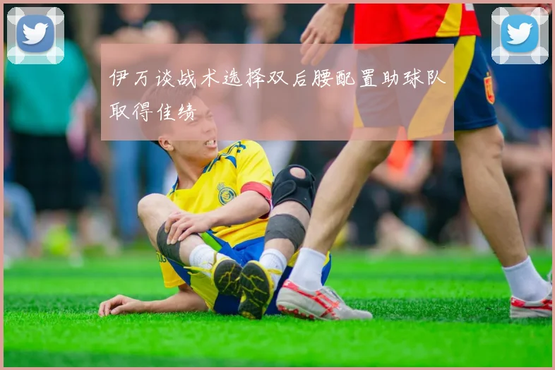 伊万谈战术选择双后腰配置助球队取得佳绩